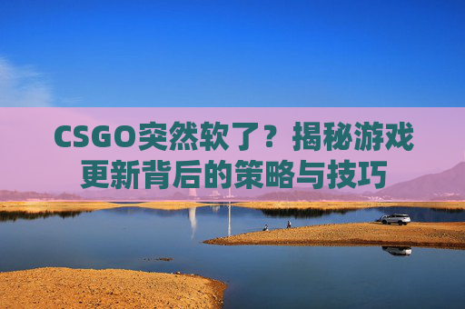 CSGO突然软了?揭秘游戏更新背后的策略与技巧 CSGO突然软了?揭秘游戏更新背后的策略与技巧