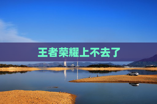 王者荣耀上不去了 王者荣耀上不去了
