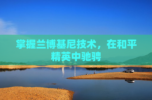 掌握兰博基尼技术,在和平精英中驰骋 掌握兰博基尼技术,在和平精英中驰骋