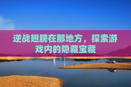 逆战翅膀在那地方,探索游戏内的隐藏宝藏 逆战翅膀在那地方,探索游戏内的隐藏宝藏
