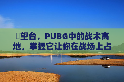瞭望台,PUBG中的战术高地,掌握它让你在战场上占据优势 瞭望台,PUBG中的战术高地,掌握它让你在战场上占据优势
