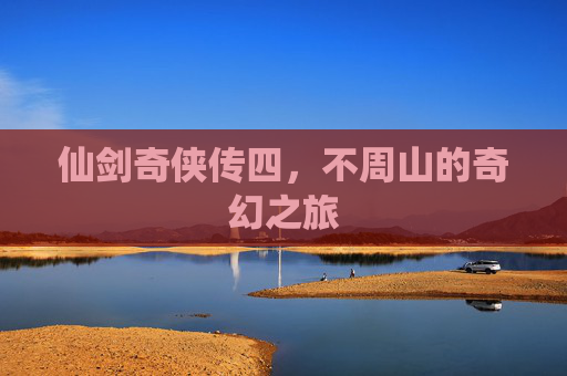 仙剑奇侠传四,不周山的奇幻之旅 仙剑奇侠传四,不周山的奇幻之旅