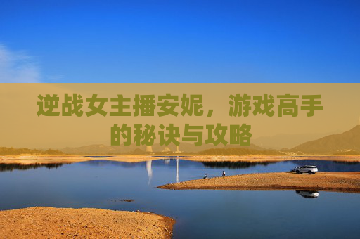 逆战女主播安妮,游戏高手的秘诀与攻略 逆战女主播安妮,游戏高手的秘诀与攻略