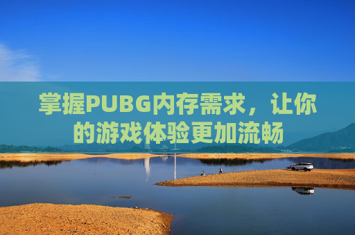 掌握PUBG内存需求,让你的游戏体验更加流畅 掌握PUBG内存需求,让你的游戏体验更加流畅