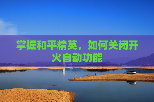 掌握和平精英,如何关闭开火自动功能 掌握和平精英,如何关闭开火自动功能