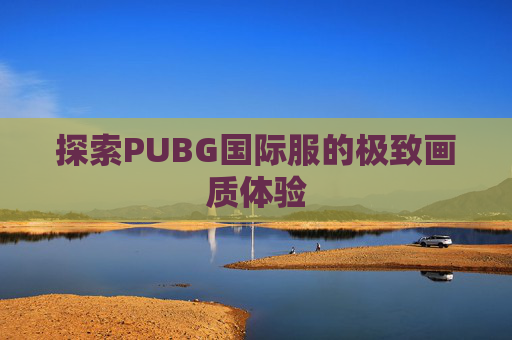 探索PUBG国际服的极致画质体验 探索PUBG国际服的极致画质体验
