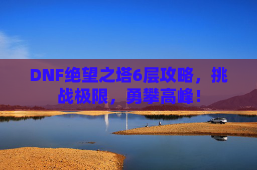 DNF绝望之塔6层攻略,挑战极限,勇攀高峰! DNF绝望之塔6层攻略,挑战极限,勇攀高峰!