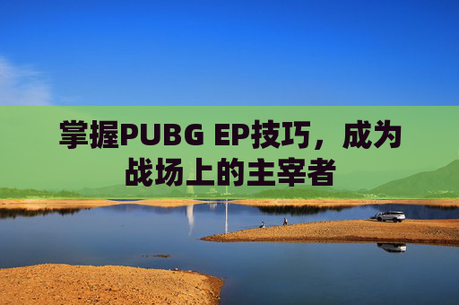 掌握PUBG EP技巧,成为战场上的主宰者 掌握PUBG EP技巧,成为战场上的主宰者