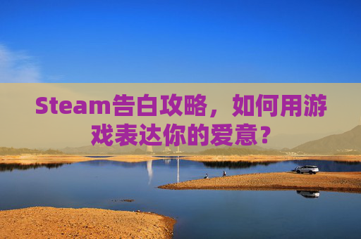 Steam告白攻略,如何用游戏表达你的爱意? Steam告白攻略,如何用游戏表达你的爱意?