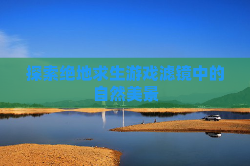 探索绝地求生游戏滤镜中的自然美景 探索绝地求生游戏滤镜中的自然美景