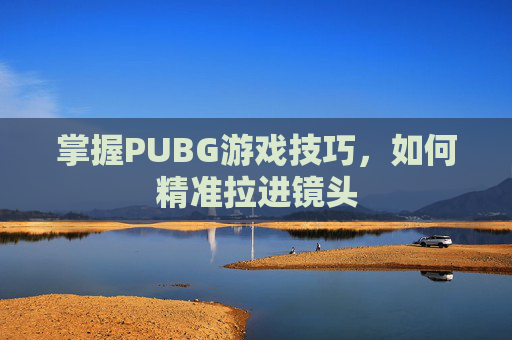 掌握PUBG游戏技巧,如何精准拉进镜头 掌握PUBG游戏技巧,如何精准拉进镜头