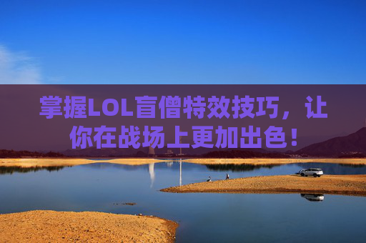 掌握LOL盲僧特效技巧,让你在战场上更加出色! 掌握LOL盲僧特效技巧,让你在战场上更加出色!