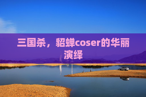 三国杀,貂蝉coser的华丽演绎 三国杀,貂蝉coser的华丽演绎