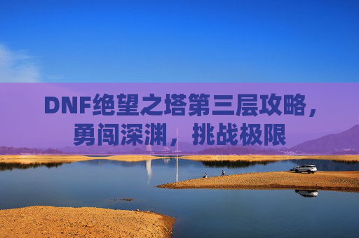 DNF绝望之塔第三层攻略,勇闯深渊,挑战极限 DNF绝望之塔第三层攻略,勇闯深渊,挑战极限
