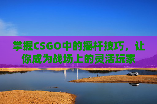 掌握CSGO中的摇杆技巧,让你成为战场上的灵活玩家 掌握CSGO中的摇杆技巧,让你成为战场上的灵活玩家