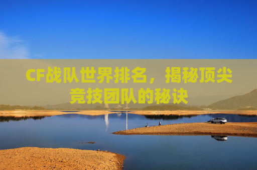 CF战队世界排名,揭秘顶尖竞技团队的秘诀 CF战队世界排名,揭秘顶尖竞技团队的秘诀