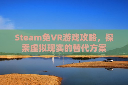 Steam免VR游戏攻略,探索虚拟现实的替代方案 Steam免VR游戏攻略,探索虚拟现实的替代方案