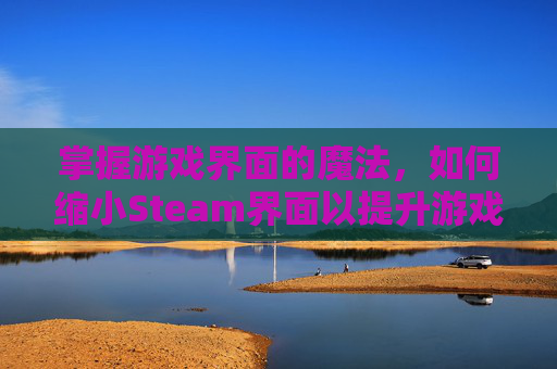 掌握游戏界面的魔法,如何缩小Steam界面以提升游戏体验 掌握游戏界面的魔法,如何缩小Steam界面以提升游戏体验