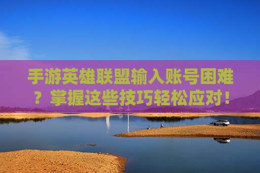 手游英雄联盟输入账号困难?掌握这些技巧轻松应对! 手游英雄联盟输入账号困难?掌握这些技巧轻松应对!