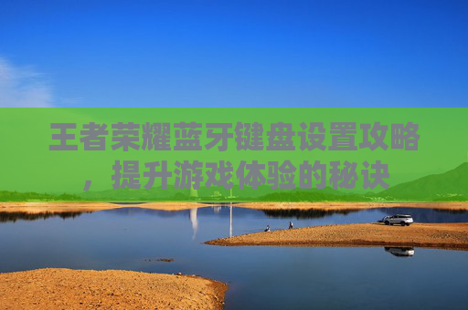 王者荣耀蓝牙键盘设置攻略,提升游戏体验的秘诀 王者荣耀蓝牙键盘设置攻略,提升游戏体验的秘诀