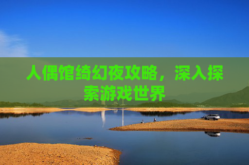 人偶馆绮幻夜攻略,深入探索游戏世界 人偶馆绮幻夜攻略,深入探索游戏世界
