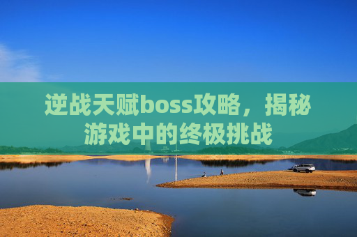 逆战天赋boss攻略,揭秘游戏中的终极挑战 逆战天赋boss攻略,揭秘游戏中的终极挑战