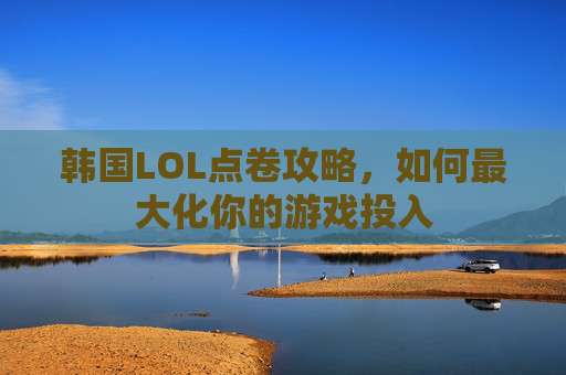 韩国LOL点卷攻略,如何最大化你的游戏投入 韩国LOL点卷攻略,如何最大化你的游戏投入