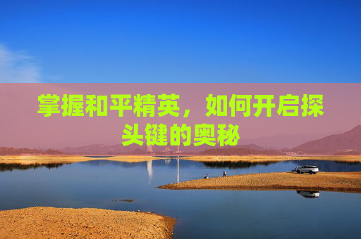 掌握和平精英,如何开启探头键的奥秘 掌握和平精英,如何开启探头键的奥秘