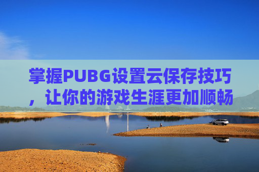 掌握PUBG设置云保存技巧,让你的游戏生涯更加顺畅 掌握PUBG设置云保存技巧,让你的游戏生涯更加顺畅