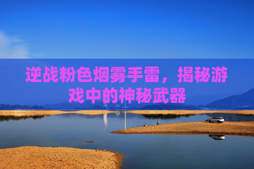 逆战粉色烟雾手雷,揭秘游戏中的神秘武器 逆战粉色烟雾手雷,揭秘游戏中的神秘武器