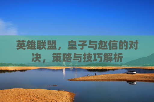 英雄联盟,皇子与赵信的对决,策略与技巧解析 英雄联盟,皇子与赵信的对决,策略与技巧解析