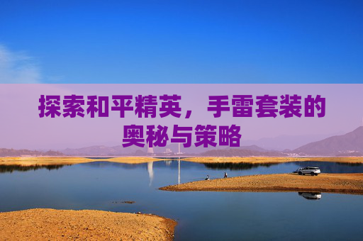 探索和平精英,手雷套装的奥秘与策略 探索和平精英,手雷套装的奥秘与策略