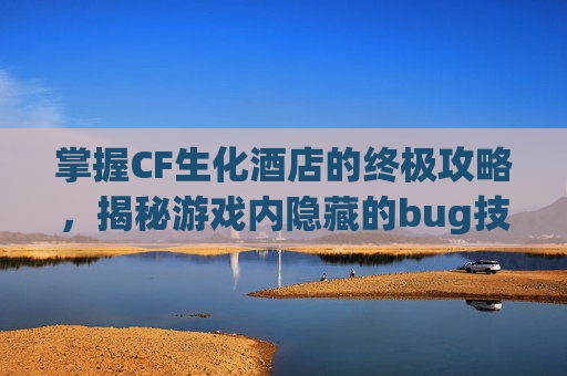 掌握CF生化酒店的终极攻略,揭秘游戏内隐藏的bug技巧 掌握CF生化酒店的终极攻略,揭秘游戏内隐藏的bug技巧