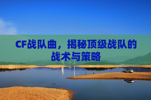 CF战队曲,揭秘顶级战队的战术与策略 CF战队曲,揭秘顶级战队的战术与策略