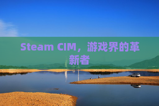 Steam CIM,游戏界的革新者 Steam CIM,游戏界的革新者