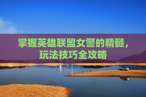 掌握英雄联盟女警的精髓,玩法技巧全攻略 掌握英雄联盟女警的精髓,玩法技巧全攻略