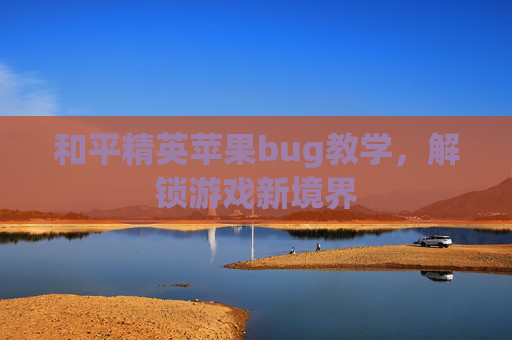 和平精英苹果bug教学,解锁游戏新境界 和平精英苹果bug教学,解锁游戏新境界