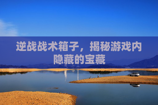 逆战战术箱子,揭秘游戏内隐藏的宝藏 逆战战术箱子,揭秘游戏内隐藏的宝藏