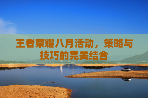 王者荣耀八月活动,策略与技巧的完美结合 王者荣耀八月活动,策略与技巧的完美结合