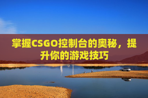 掌握CSGO控制台的奥秘,提升你的游戏技巧 掌握CSGO控制台的奥秘,提升你的游戏技巧