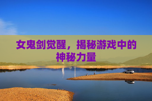 女鬼剑觉醒,揭秘游戏中的神秘力量 女鬼剑觉醒,揭秘游戏中的神秘力量