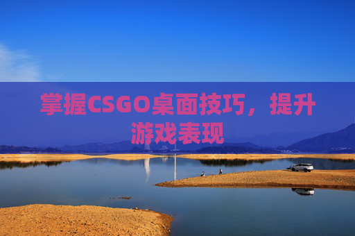 掌握CSGO桌面技巧,提升游戏表现 掌握CSGO桌面技巧,提升游戏表现