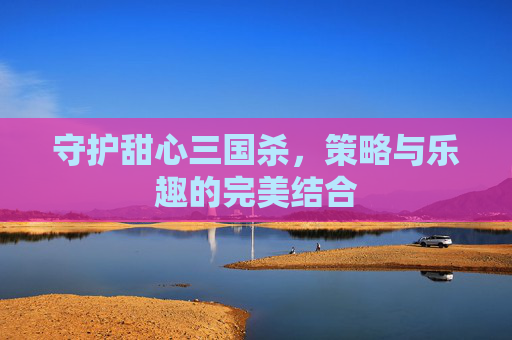 守护甜心三国杀,策略与乐趣的完美结合 守护甜心三国杀,策略与乐趣的完美结合