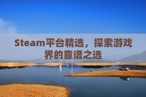 Steam平台精选,探索游戏界的靠谱之选 Steam平台精选,探索游戏界的靠谱之选