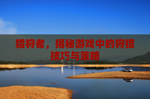 猎狩者,揭秘游戏中的狩猎技巧与策略 猎狩者,揭秘游戏中的狩猎技巧与策略