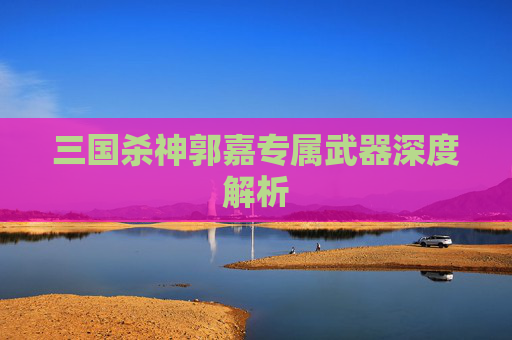 三国杀神郭嘉专属武器深度解析