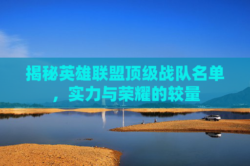 揭秘英雄联盟顶级战队名单，实力与荣耀的较量