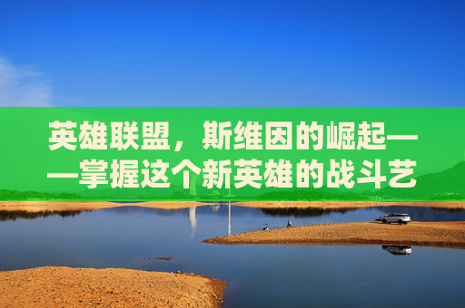 英雄联盟，斯维因的崛起——掌握这个新英雄的战斗艺术