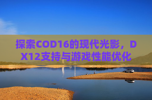 探索COD16的现代光影，DX12支持与游戏性能优化