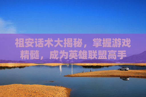 祖安话术大揭秘，掌握游戏精髓，成为英雄联盟高手
